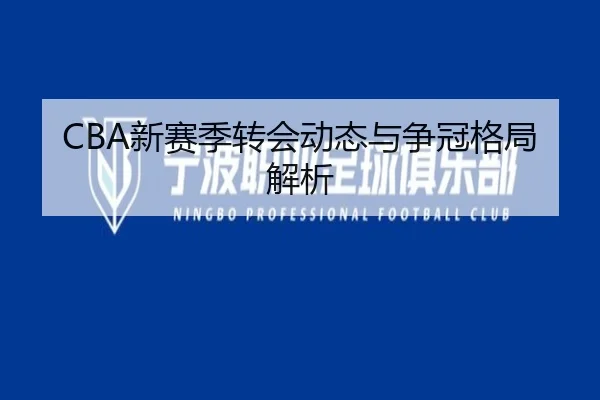 CBA新赛季转会动态与争冠格局解析