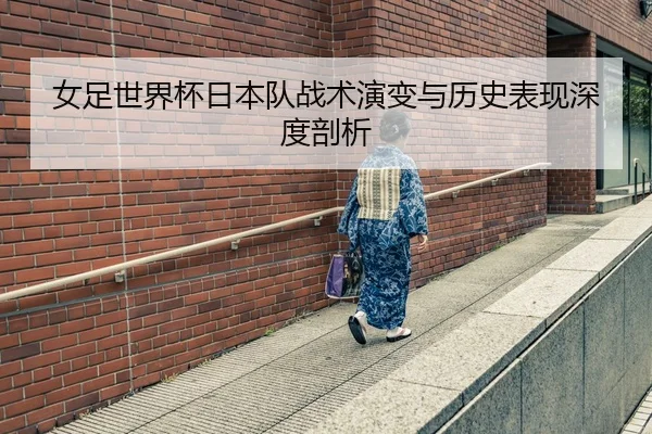 女足世界杯日本队战术演变与历史表现深度剖析